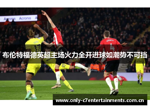 布伦特福德英超主场火力全开进球如潮势不可挡